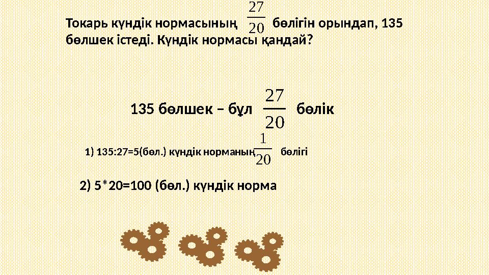 Токарь күндік нормасының бөлігін орындап, 135 бөлшек істеді. Күндік нормасы қандай?20 27 135