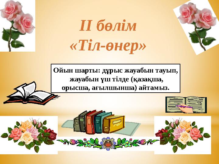 Ойын шарты: дұрыс жауабын тауып, жауабын үш тілде (қазақша, орысша, ағылшынша) айтамыз. ІІ бөлім «Тіл-өнер»