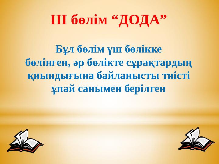 ІІІ бөлім “ДОДА” Бұл бөлім үш бөлікке бөлінген, әр бөлікте сұрақтардың қиындығына байланысты тиісті ұпай санымен берілген