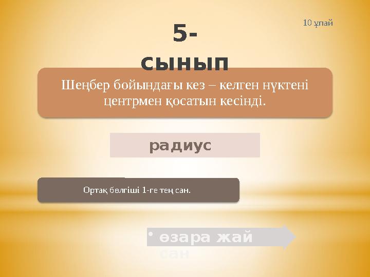 Шеңбер бойындағы кез – келген нүктені центрмен қосатын кесінді. радиус • өзара жай санОртақ бөлгіші 1-ге тең сан. 5- сынып 10