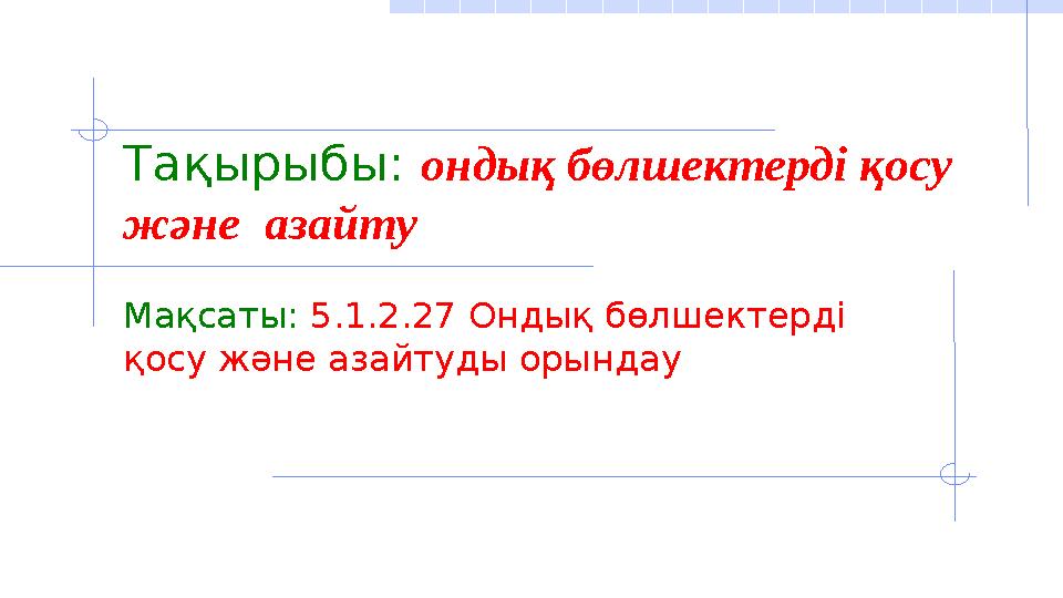 Тақырыбы: ондық бөлшектерді қосу және азайту Мақсаты: 5.1.2.27 Ондық бөлшектерді қосу және азайтуды орындау