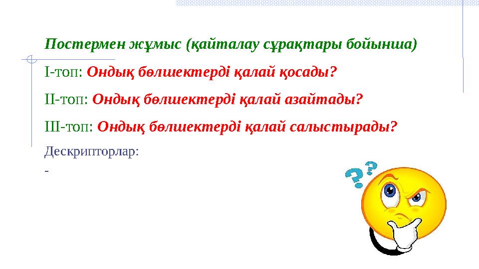 Постермен жұмыс (қайталау сұрақтары бойынша) І-топ: Ондық бөлшектерді қалай қосады? ІІ-топ: Ондық бөлшектерді қалай азайтады?