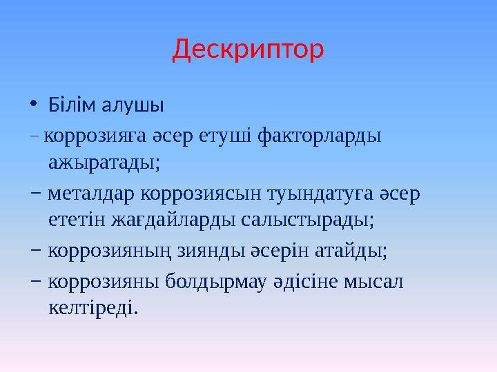 Дескриптор • Білім алушы − коррозияға әсер етуші факторларды ажыратады; − металдар коррозиясын туындатуға әсер ететін жағдай