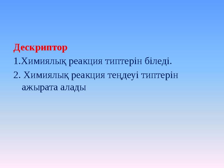 Дескриптор 1.Химиялық реакция типтерін біледі. 2. Химиялық реакция теңдеуі типтерін ажырата алады