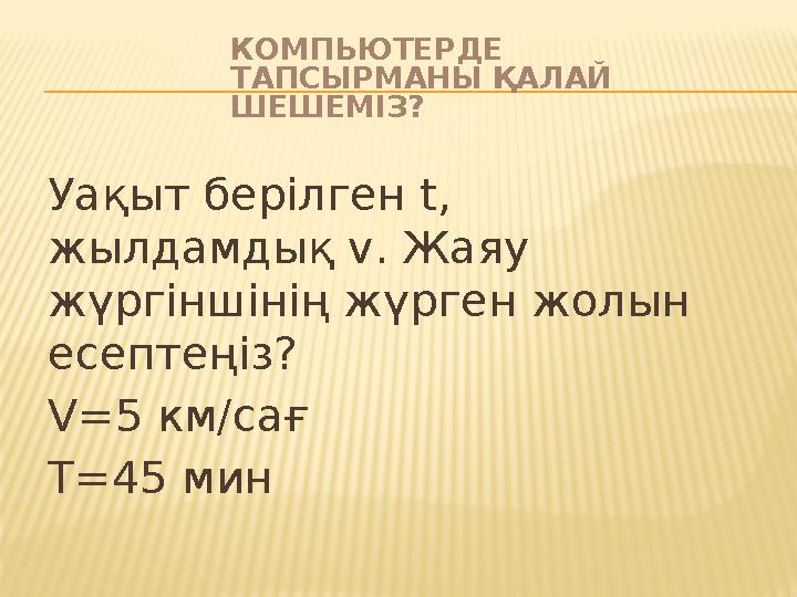 КОМПЬЮТЕРДЕ ТАПСЫРМАНЫ ҚАЛАЙ ШЕШЕМІЗ? Уақыт берілген t , жылдамдық v . Жаяу жүргіншінің жүрген жолын есептеңіз? V =5 км/