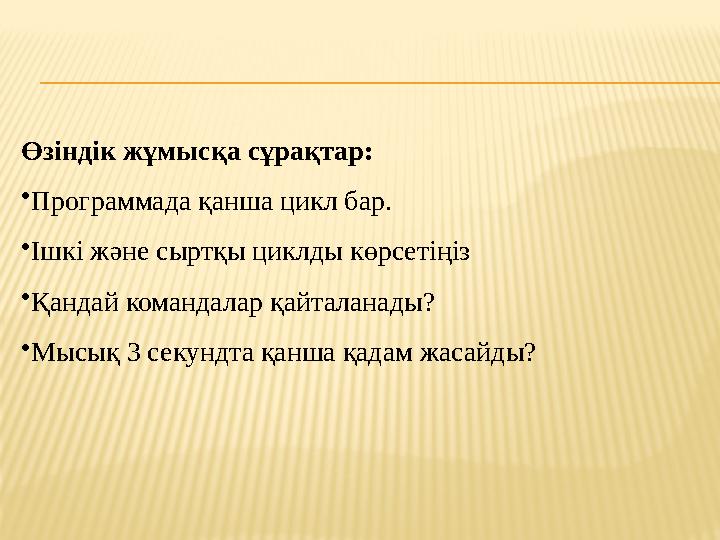 Өзіндік жұмысқа сұрақтар : • Программада қанша цикл бар. • Ішкі және сыртқы циклды көрсетіңіз • Қандай командалар қайталанады? •