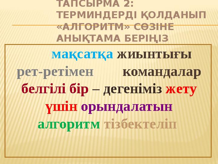 ТАПСЫРМА 2: ТЕРМИНДЕРДІ ҚОЛДАНЫП «АЛГОРИТМ» СӨЗІНЕ АНЫҚТАМА БЕРІҢІЗ мақсатқа жиынтығы рет-ретімен командалар бел