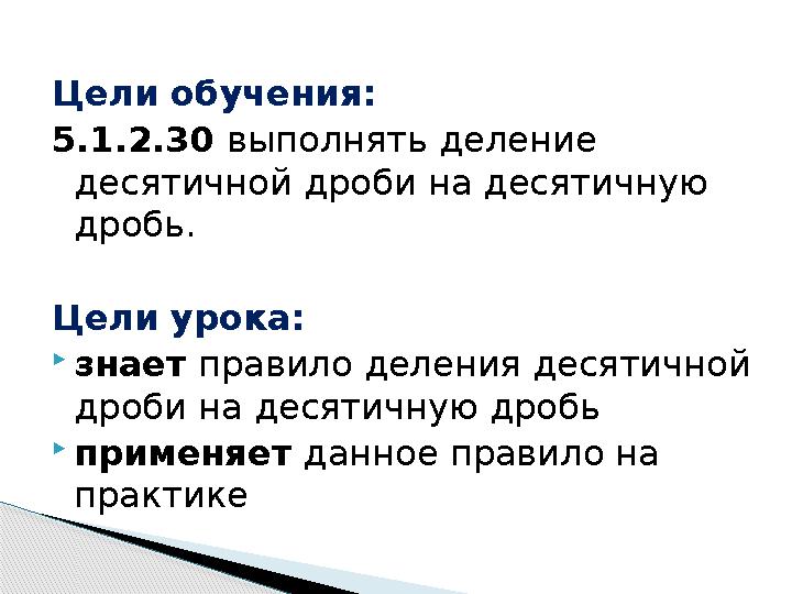 Цели обучения: 5.1.2.30 выполнять деление десятичной дроби на десятичную дробь. Цели урока:  знает правило деления десятичн