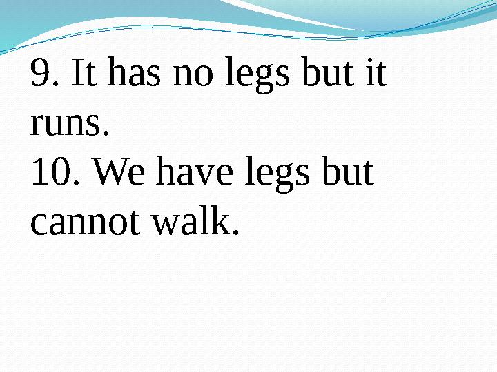 9. It has no legs but it runs. 10. We have legs but cannot walk.