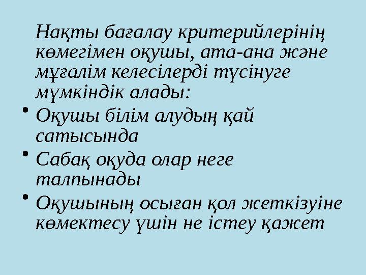 Нақты бағалау критерийлерінің көмегімен оқушы, ата-ана және мұғалім келесілерді түсінуге мүмкіндік алады: • Оқушы білім алуды