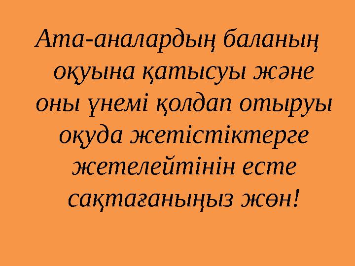 Ата-аналардың баланың оқуына қатысуы және оны үнемі қолдап отыруы оқуда жетістіктерге жетелейтінін есте сақтағаныңыз жөн!