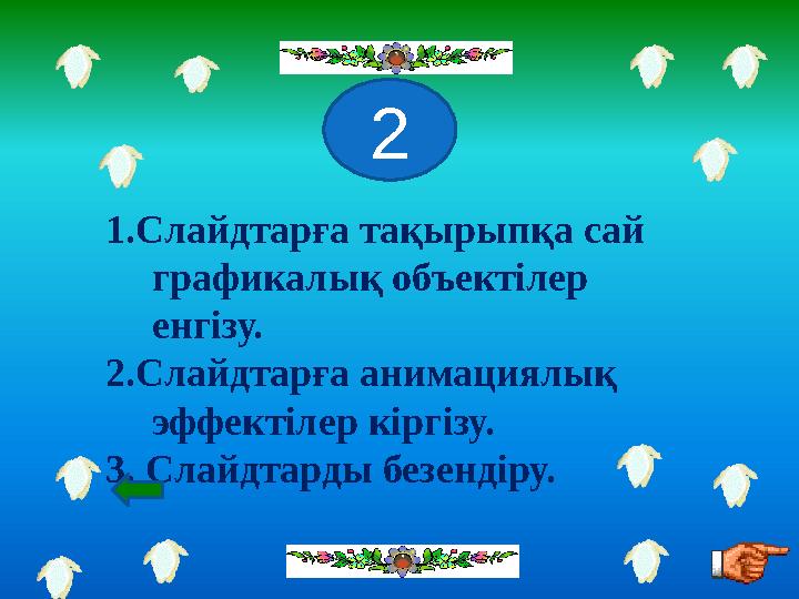 1.Слайдтарға тақырыпқа сай графикалық объектілер енгізу. 2.Слайдтарға анимациялық эффектілер кіргізу. 3. Слайдтарды безендіру