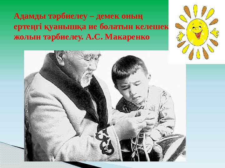 Адамды тәрбиелеу – демек оның ертеңгі қуанышқа ие болатын келешек жолын тәрбиелеу. А.С. Макаренко