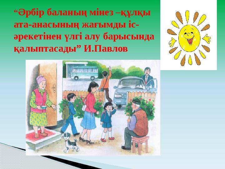 “ Әрбір баланың мінез –құлқы ата-анасының жағымды іс- әрекетінен үлгі алу барысында қалыптасады” И.Павлов