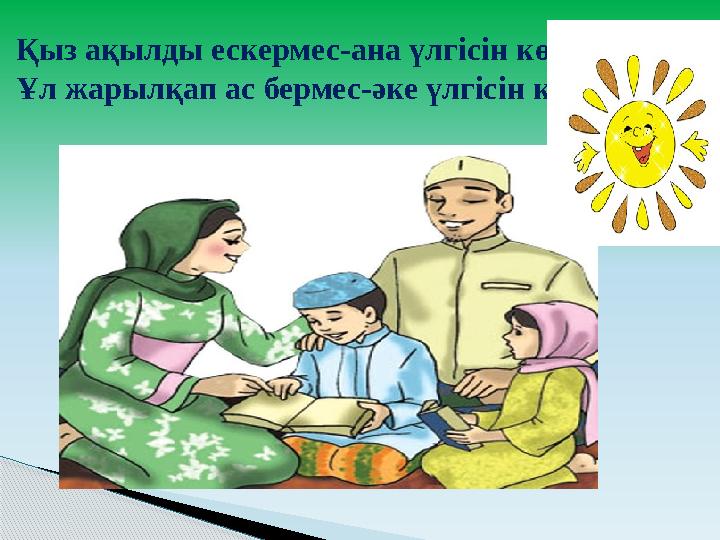 Қыз ақылды ескермес-ана үлгісін көрмесе, Ұл жарылқап ас бермес-әке үлгісін көрмесе.