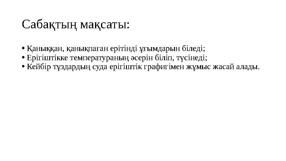 Сабақтың мақсаты: • Қаныққан, қанықпаған ерітінді ұғымдарын біледі; • Ерігіштікке температураның әсерін біліп, түсінеді; • Кейбі