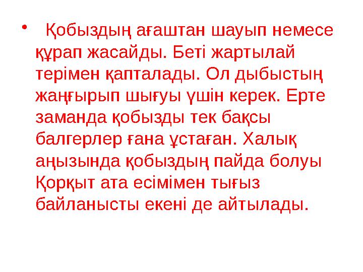• Қобыздың ағаштан шауып немесе құрап жасайды. Беті жартылай терімен қапталады. Ол дыбыстың жаңғырып шығуы үшін керек. Ерт