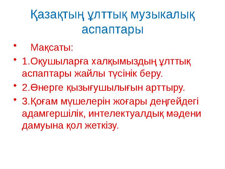 Қазақтың ұлттық музыкалық аспаптары • Мақсаты: • 1.Оқушыларға халқымыздың ұлттық аспаптары жайлы түсінік беру. • 2.Өнерге