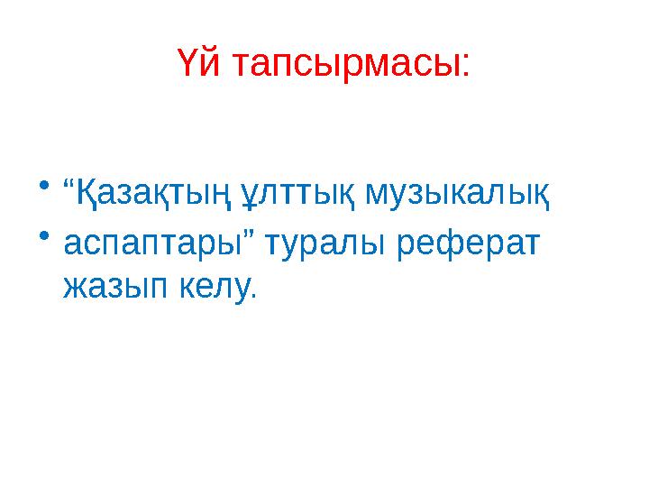 Үй тапсырмасы: • “ Қазақтың ұлттық музыкалық • аспаптары” туралы реферат жазып келу.