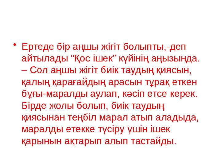 • Ертеде бір аңшы жігіт болыпты,-деп айтылады “Қос ішек” күйінің аңызында. – Сол аңшы жігіт биік таудың қиясын, қалың қарағай