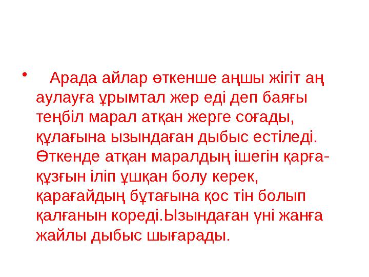 • Арада айлар өткенше аңшы жігіт аң аулауға ұрымтал жер еді деп баяғы теңбіл марал атқан жерге соғады, құлағына ызындаған