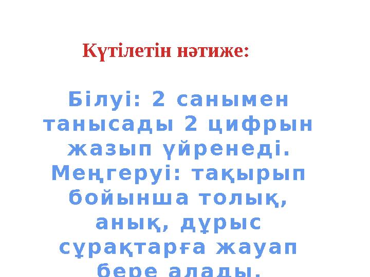 Күтілетін нәтиже: Б і л у і : 2 с а н ы м е н т а н ы с а д ы 2 ц и ф р ы н ж а з ы п ү й р е н е д і . М е ң г е