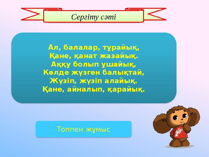 Топпен жұмысАл, балалар, тұрайық, Қане, қанат жазайық. Аққу болып ұшайық, Көлде жүзген балықтай, Жүзіп, жүзіп алайық. Қане, айна