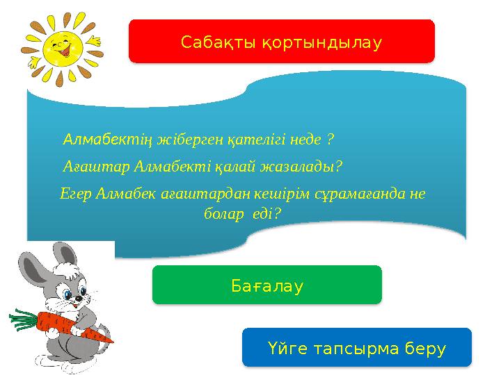 Бағалау Үйге тапсырма беруСабақты қортындылау Алмабект ің жіберген қателігі неде ? Ағаштар Алмабекті қалай жазалады? Егер Алм