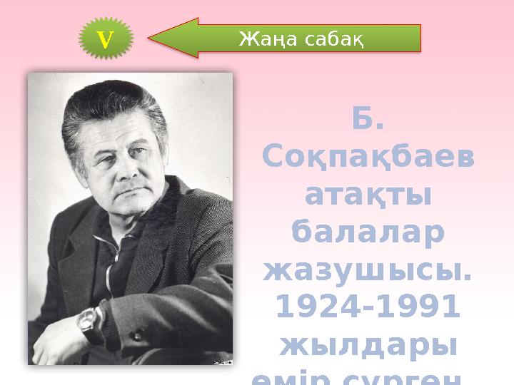 Б. Соқпақбаев атақты балалар жазушысы. 1 924-1991 жылдары өмір сүрген. V Жаңа сабақ