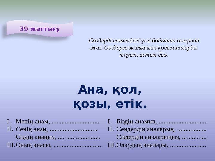 39 жаттығу Сөздерді төмендегі үлгі бойынша өзгертіп жаз. Сөздерге жалғанған қосымшаларды тауып, астын сыз. Ана, қол, қозы, ет