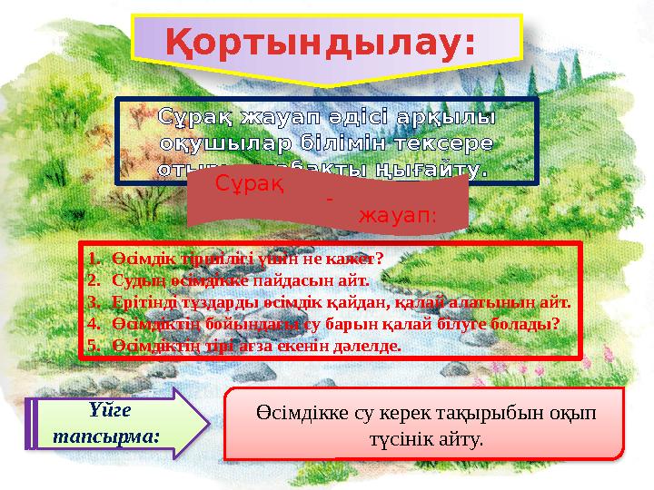 1. Өсімдік тіршілігі үшін не кажет? 2. Судың өсімдікке пайдасын айт. 3. Ерітінді тұздарды өсімдік қайдан, қалай алатынын айт. 4