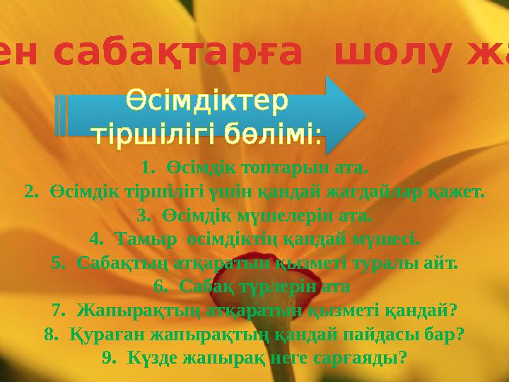 1. Өсімдік топтарын ата. 2. Өсімдік тіршілігі үшін қандай жағдайлар қажет. 3. Өсімдік мүшелерін ата. 4. Тамыр өсімдіктің қандай