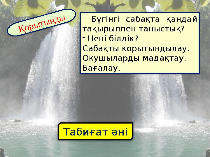 Табиғат әніҚ о р ы т ы н д ы - Бүгінгі сабақта қандай тақырыппен таныстық? - Нені білдік? Сабақты қорытындылау. Оқушылард