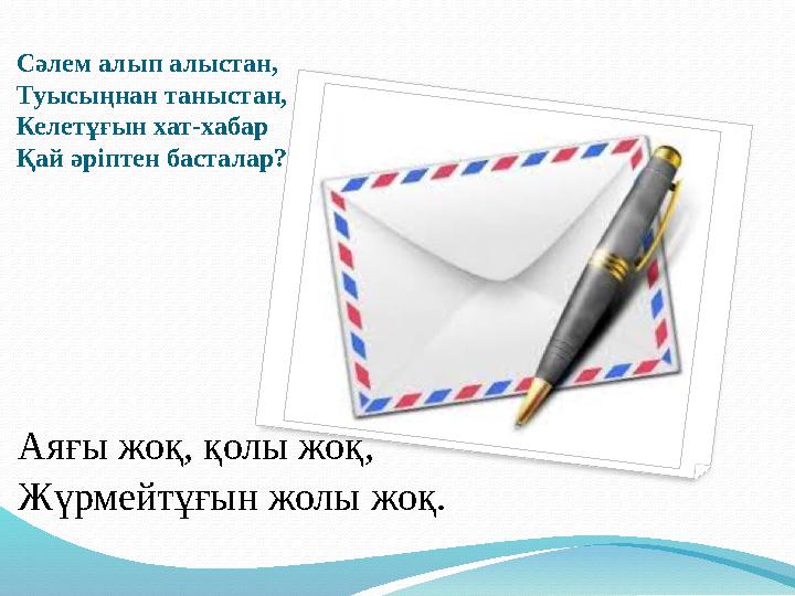 Сәлем алып алыстан, Туысыңнан таныстан, Келетұғын хат-хабар Қай әріптен басталар? Аяғы жоқ, қолы жоқ, Жүрмейтұғын жолы жоқ.