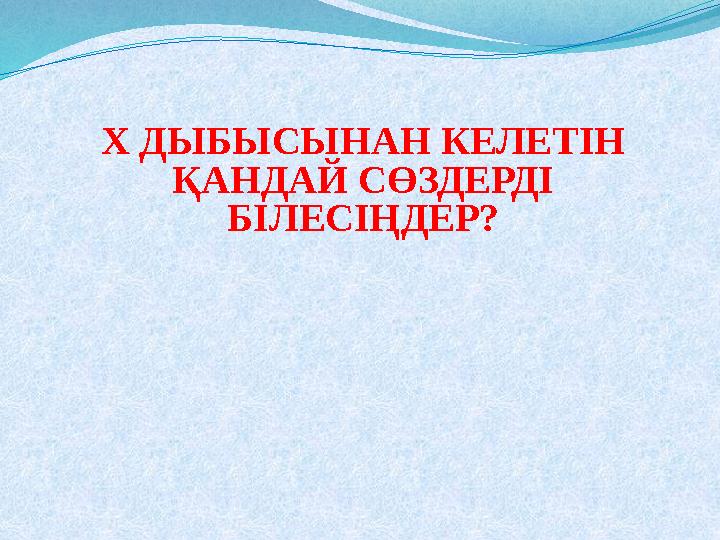 Х ДЫБЫСЫНАН КЕЛЕТІН ҚАНДАЙ СӨЗДЕРДІ БІЛЕСІҢДЕР?