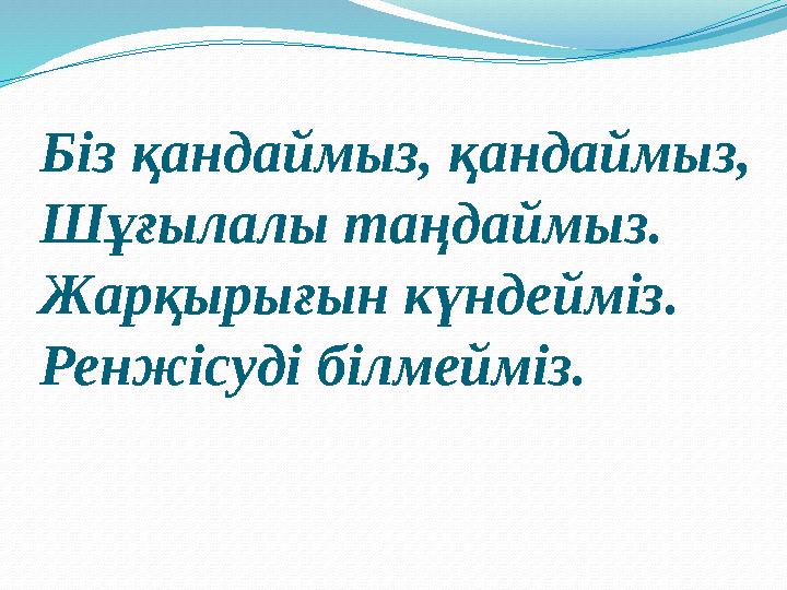 Біз қандаймыз, қандаймыз, Шұғылалы таңдаймыз. Жарқырығын күндейміз. Ренжісуді білмейміз.