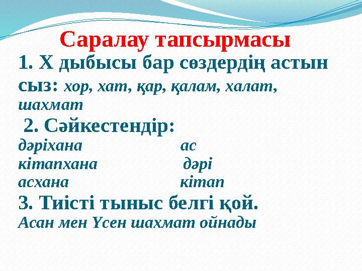 Саралау тапсырмасы 1. Х дыбысы бар сөздердің астын сыз: хор, хат, қар, қалам, халат, шахмат 2. Сәйкестендір: дәріх