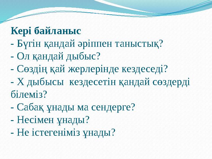 Кері байланыс - Бүгін қандай әріппен таныстық? - Ол қандай дыбыс? - Сөздің қай жерлерінде кездеседі? - Х дыбысы кездесетін қанд