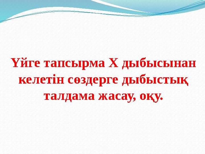 Үйге тапсырма Х дыбысынан келетін сөздерге дыбыстық талдама жасау, оқу.