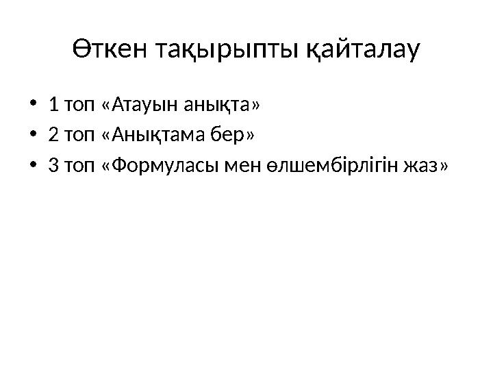 Өткен тақырыпты қайталау • 1 топ «Атауын анықта» • 2 топ «Анықтама бер» • 3 топ «Формуласы мен өлшембірлігін жаз»