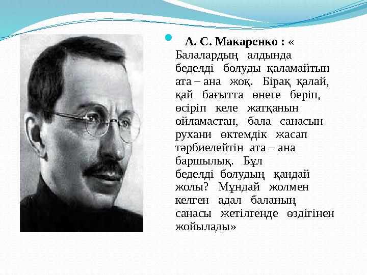  А. С. Макаренко : « Балалардың алдында беделді болуды қаламайтын ата – ана жоқ. Бірақ қалай, қай ба