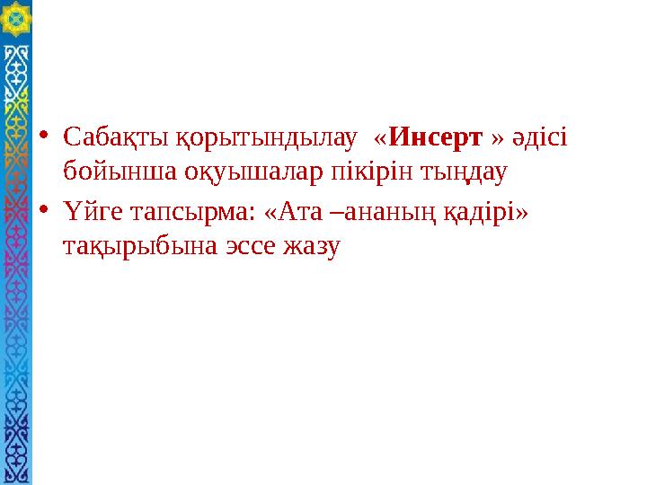 • Сабақты қорытындылау « Инсерт » әдісі бойынша оқуышалар пікірін тыңдау • Үйге тапсырма: «Ата –ананың қадірі» тақырыбына эс