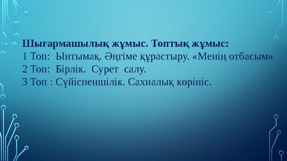 Шығармашылық жұмыс. Топтық жұмыс: 1 Топ: Ынтымақ. Әңгіме құрастыру. «Менің отбасым» 2 Топ: Бірлік. Сурет салу. 3 Топ : Сүйі