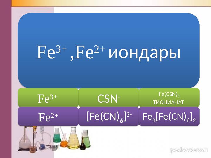 Fe 3+ ,Fe 2+ иондары Fe 3+ Fe 2+ CSN - [Fe(CN) 6 ] 3 - Fe(CSN) 3 ТИОЦИАНАТ Fe 3 [Fe(CN) 6 ] 2