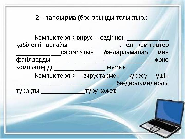 2 – тапсырма (бос орынды толықтыр) : Компьютерлік вирус - өздігінен ___ ____ _____ қабілетті арнайы ______________, о