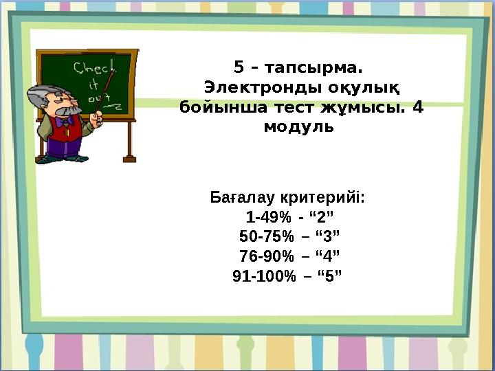 5 – тапсырма. Электронды оқулық бойынша тест жұмысы. 4 модуль Бағалау критерийі: 1-49% - “2” 50-75% – “3” 76-90% – “4” 91-1