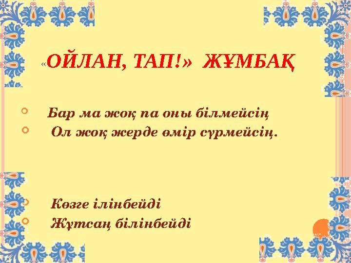 « ОЙЛАН, ТАП!» ЖҰМБАҚ  Бар ма жоқ па оны білмейсің  Ол жоқ жерде өмір сүрмейсің.