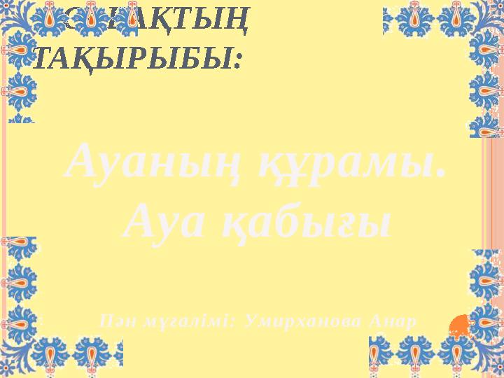 САБАҚТЫҢ ТАҚЫРЫБЫ: Ауаның құрамы. Ауа қабығы П ә н м ұ ғ а л і м і : Ум и р х а н о в а А н а р