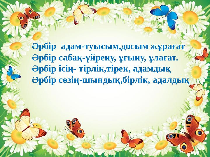 Әрбір адам-туысым,досым жұрағат Әрбір сабақ-үйрену, ұғыну, ұлағат. Әрбір ісің- тірлік,тірек, адамдық Әрбір сөзің-шындық,бірлік,