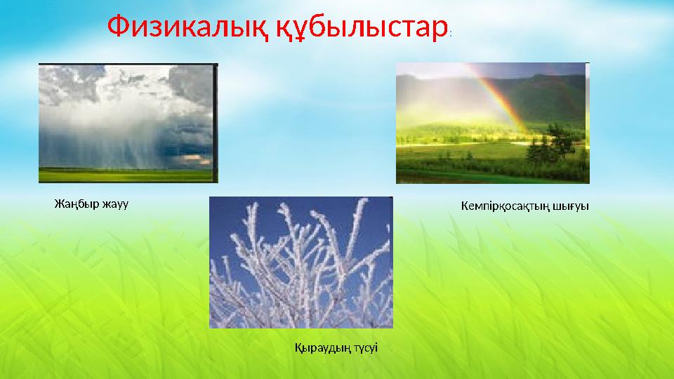 Физикалық құбылыстар : Жаңбыр жауу Кемпірқосақтың шығуы Қыраудың түсуі